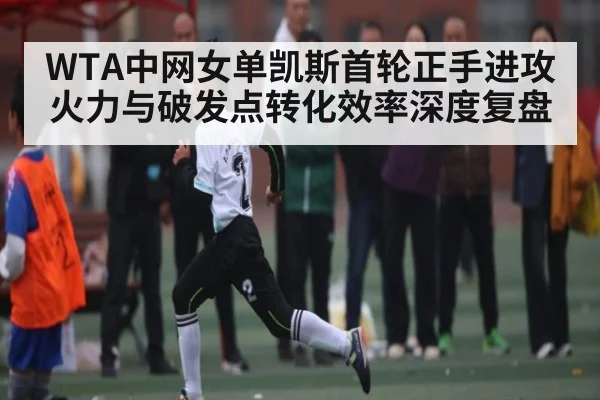 WTA中网女单凯斯首轮正手进攻火力与破发点转化效率深度复盘